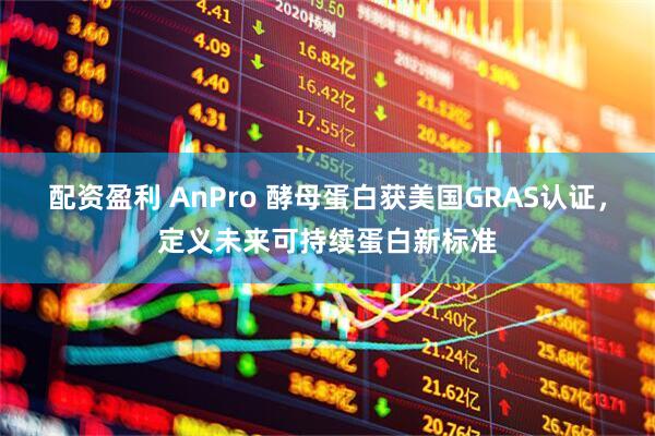 配资盈利 AnPro 酵母蛋白获美国GRAS认证，定义未来可持续蛋白新标准