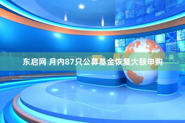 东启网 月内87只公募基金恢复大额申购