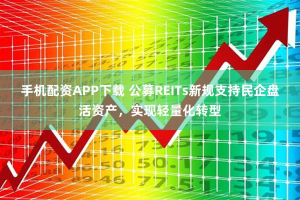 手机配资APP下载 公募REITs新规支持民企盘活资产，实现轻量化转型
