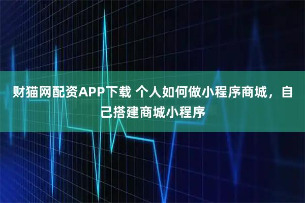 财猫网配资APP下载 个人如何做小程序商城，自己搭建商城小程序