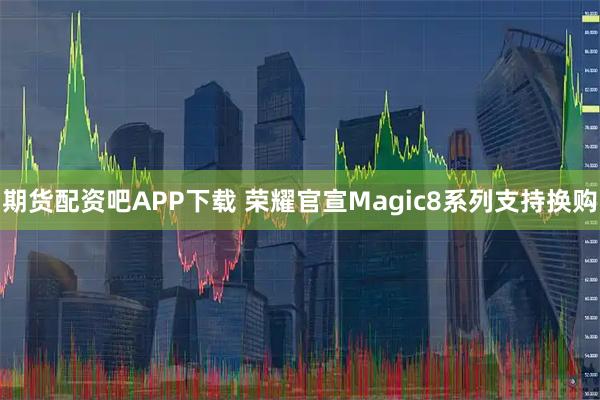 期货配资吧APP下载 荣耀官宣Magic8系列支持换购