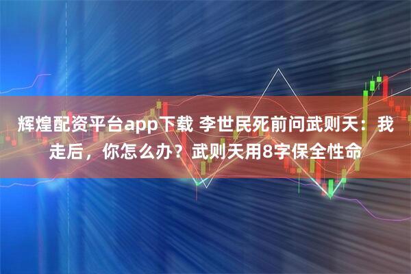辉煌配资平台app下载 李世民死前问武则天：我走后，你怎么办？武则天用8字保全性命