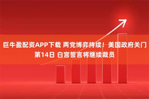 巨牛盈配资APP下载 两党博弈持续!美国政府关门第14日 白宫誓言将继续裁员