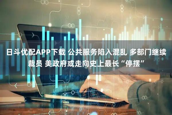 日斗优配APP下载 公共服务陷入混乱 多部门继续裁员 美政府或走向史上最长“停摆”