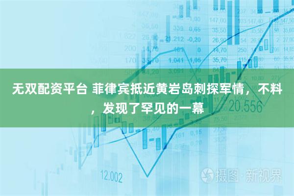 无双配资平台 菲律宾抵近黄岩岛刺探军情，不料，发现了罕见的一幕