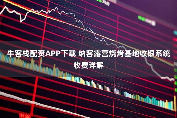 牛客栈配资APP下载 纳客露营烧烤基地收银系统收费详解