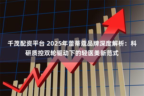 千茂配资平台 2025年蕾蒂蔻品牌深度解析：科研质控双轮驱动下的轻医美新范式
