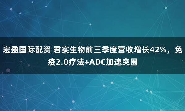 宏盈国际配资 君实生物前三季度营收增长42%，免疫2.0疗法+ADC加速突围
