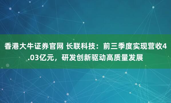 香港大牛证券官网 长联科技:前三季度实现营收4.03亿元,研发创新驱动高质量发展