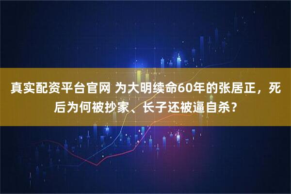 真实配资平台官网 为大明续命60年的张居正，死后为何被抄家、长子还被逼自杀？