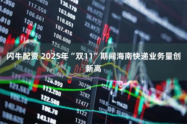 闪牛配资 2025年“双11”期间海南快递业务量创新高