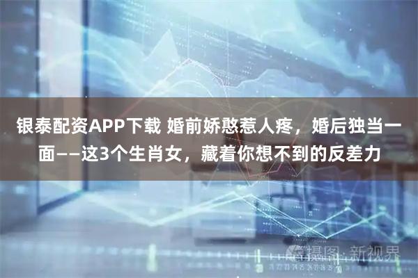 银泰配资APP下载 婚前娇憨惹人疼，婚后独当一面——这3个生肖女，藏着你想不到的反差力