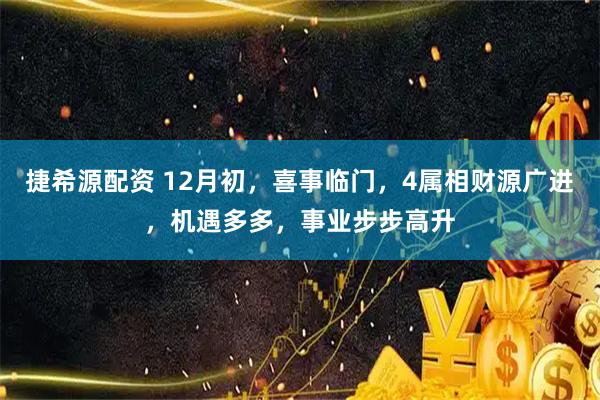 捷希源配资 12月初,喜事临门,4属相财源广进,机遇多多,事业步步高升
