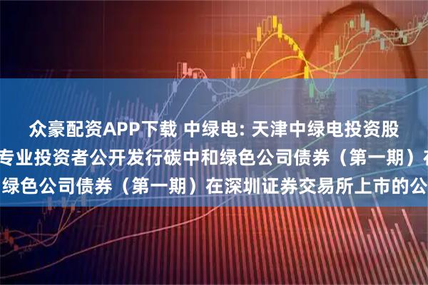众豪配资APP下载 中绿电: 天津中绿电投资股份有限公司2025年面向专业投资者公开发行碳中和绿色公司债券(第一期)在深圳证券交易所上市的公告