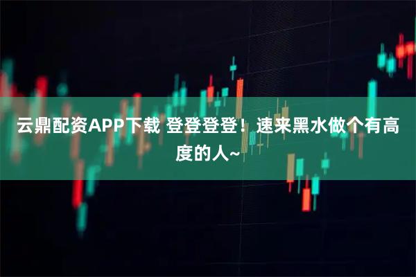 云鼎配资APP下载 登登登登！速来黑水做个有高度的人~