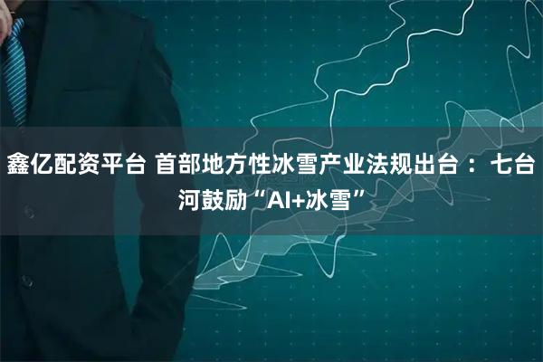 鑫亿配资平台 首部地方性冰雪产业法规出台 ：七台河鼓励“AI+冰雪”