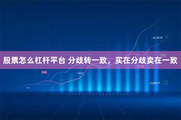股票怎么杠杆平台 分歧转一致，买在分歧卖在一致