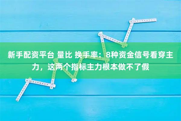 新手配资平台 量比 换手率:8种资金信号看穿主力,这两个指标主力根本做不了假
