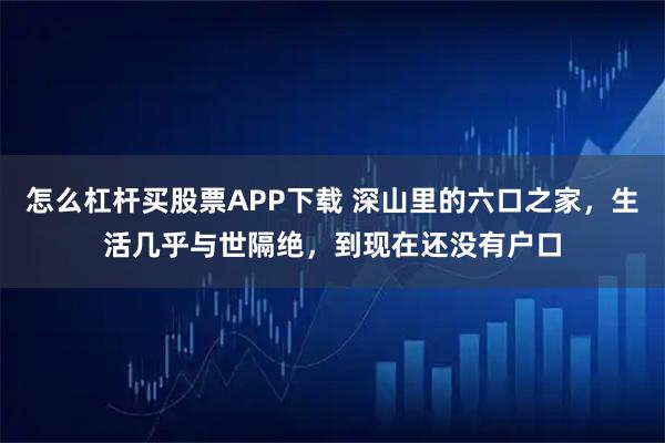 怎么杠杆买股票APP下载 深山里的六口之家，生活几乎与世隔绝，到现在还没有户口
