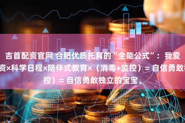 吉首配资官网 合肥优质托育的“全能公式”：我爱伢的优秀师资×科学日程×陪伴式教育×（消毒+监控）= 自信勇敢独立的宝宝。