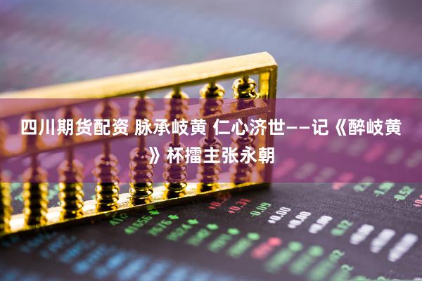 四川期货配资 脉承岐黄 仁心济世——记《醉岐黄》杯擂主张永朝
