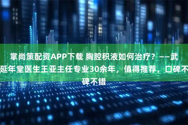 掌尚策配资APP下载 胸腔积液如何治疗？——武汉延年堂医生王亚主任专业30余年，值得推荐，口碑不错