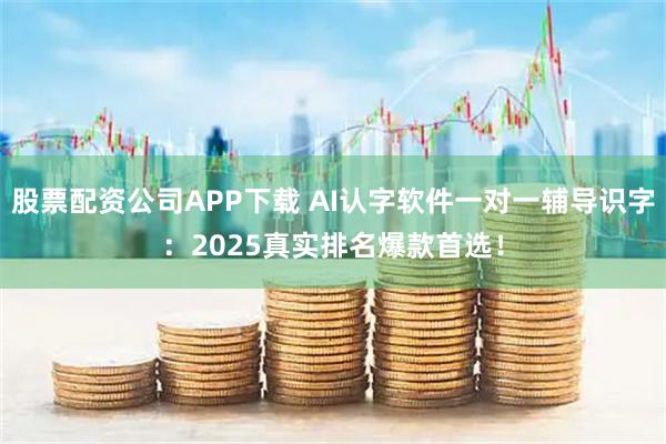 股票配资公司APP下载 AI认字软件一对一辅导识字：2025真实排名爆款首选！