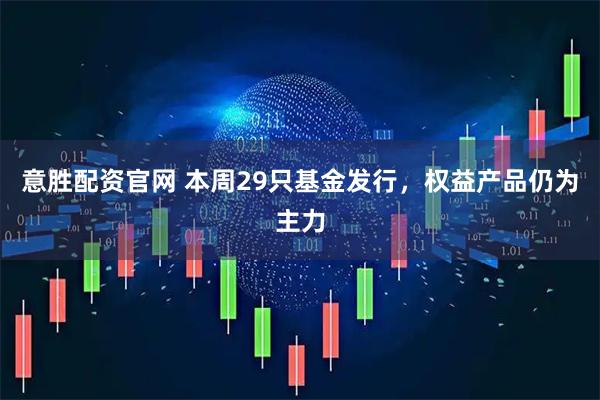 意胜配资官网 本周29只基金发行，权益产品仍为主力