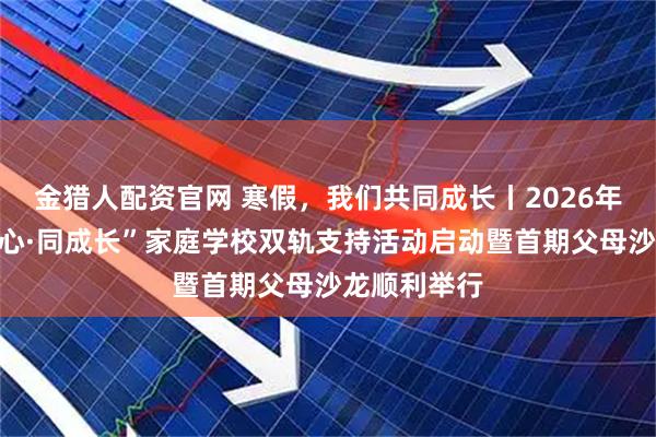 金猎人配资官网 寒假，我们共同成长丨2026年扬州市“同心·同成长”家庭学校双轨支持活动启动暨首期父母沙龙顺利举行