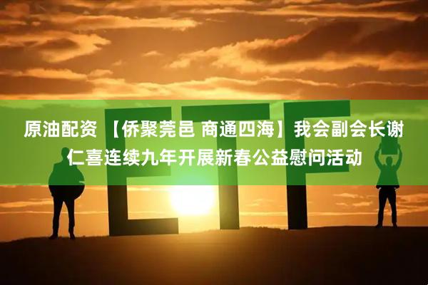 原油配资 【侨聚莞邑 商通四海】我会副会长谢仁喜连续九年开展新春公益慰问活动