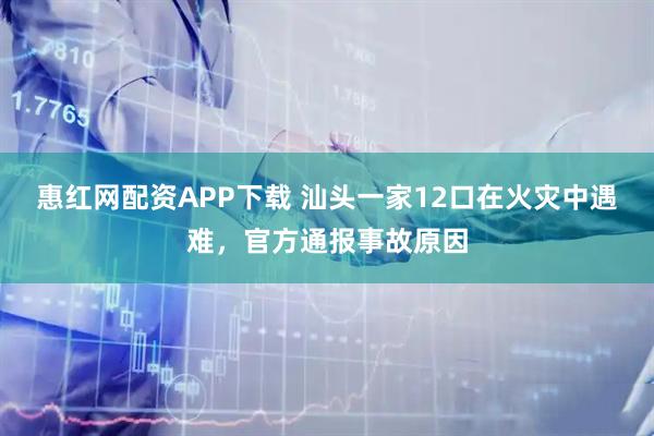 惠红网配资APP下载 汕头一家12口在火灾中遇难，官方通报事故原因