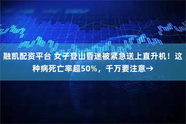 融凯配资平台 女子登山昏迷被紧急送上直升机！这种病死亡率超50%，千万要注意→