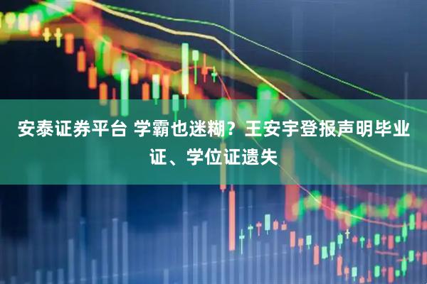 安泰证券平台 学霸也迷糊？王安宇登报声明毕业证、学位证遗失