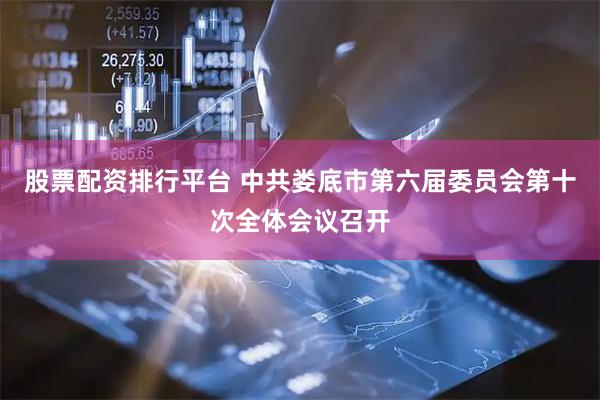股票配资排行平台 中共娄底市第六届委员会第十次全体会议召开