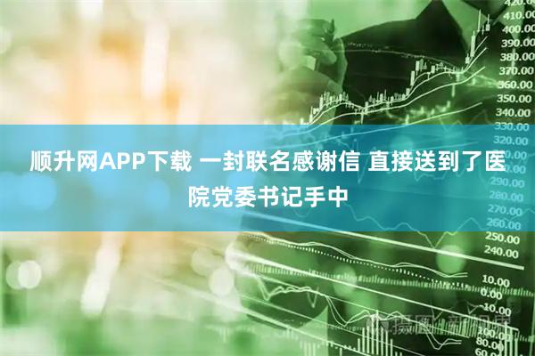 顺升网APP下载 一封联名感谢信 直接送到了医院党委书记手中