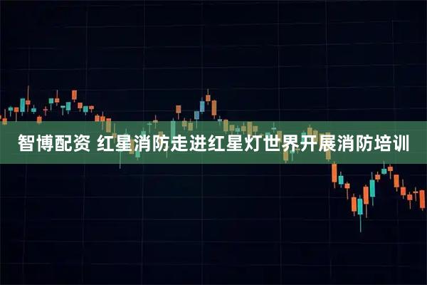 智博配资 红星消防走进红星灯世界开展消防培训