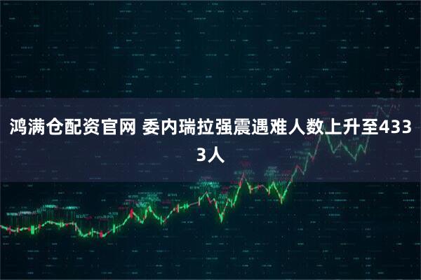 鸿满仓配资官网 委内瑞拉强震遇难人数上升至4333人