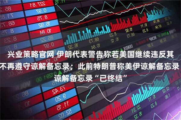兴业策略官网 伊朗代表警告称若美国继续违反其义务，将不再遵守谅解备忘录；此前特朗普称美伊谅解备忘录“已终结”