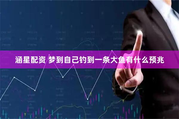 涵星配资 梦到自己钓到一条大鱼有什么预兆