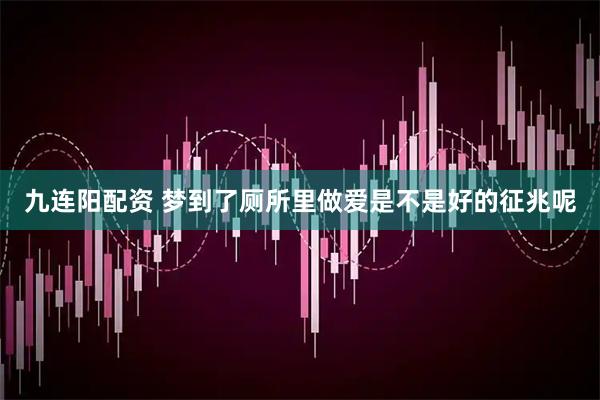 九连阳配资 梦到了厕所里做爱是不是好的征兆呢