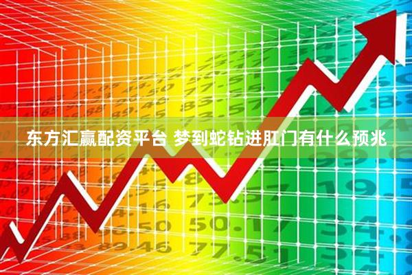 东方汇赢配资平台 梦到蛇钻进肛门有什么预兆
