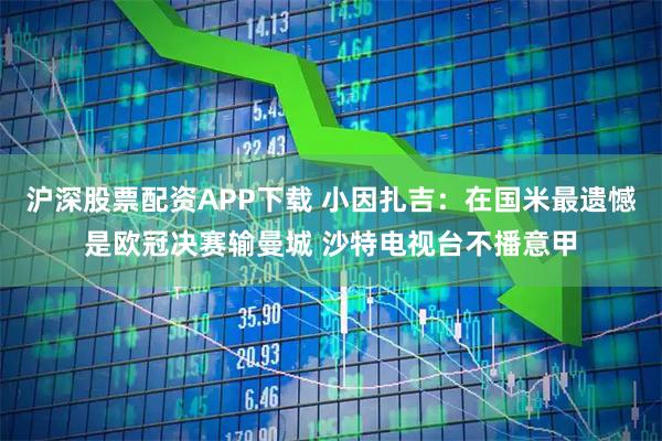 沪深股票配资APP下载 小因扎吉：在国米最遗憾是欧冠决赛输曼城 沙特电视台不播意甲