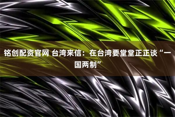 铭创配资官网 台湾来信：在台湾要堂堂正正谈“一国两制”