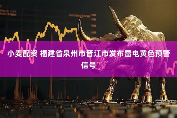 小麦配资 福建省泉州市晋江市发布雷电黄色预警信号