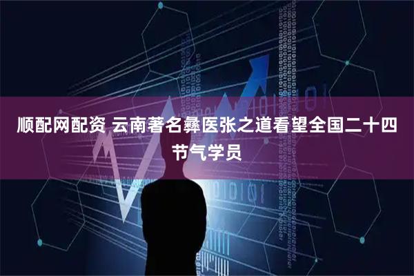 顺配网配资 云南著名彝医张之道看望全国二十四节气学员