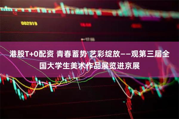 港股T+0配资 青春蓄势 艺彩绽放——观第三届全国大学生美术作品展览进京展