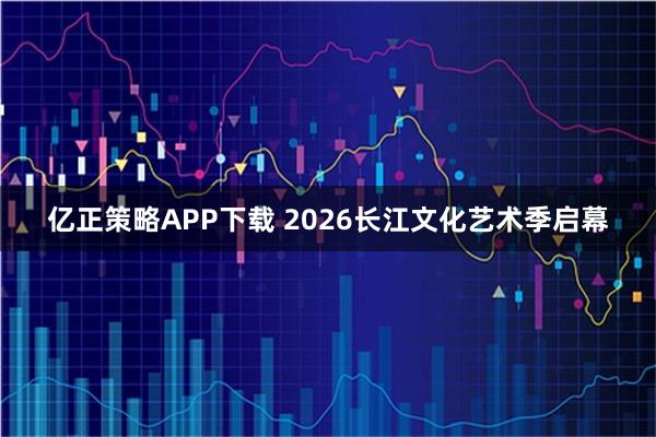 亿正策略APP下载 2026长江文化艺术季启幕
