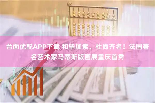 台面优配APP下载 和毕加索、杜尚齐名！法国著名艺术家马蒂斯版画展重庆首秀