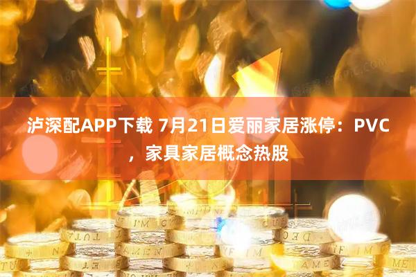 泸深配APP下载 7月21日爱丽家居涨停：PVC，家具家居概念热股