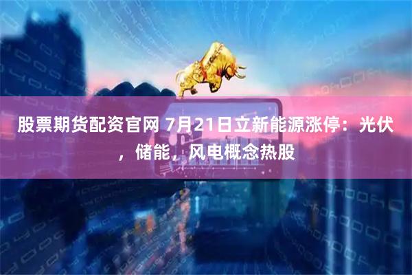 股票期货配资官网 7月21日立新能源涨停：光伏，储能，风电概念热股